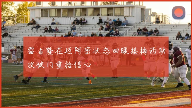 雷吉隆在迈阿密状态回暖接梅西助攻破门重拾信心