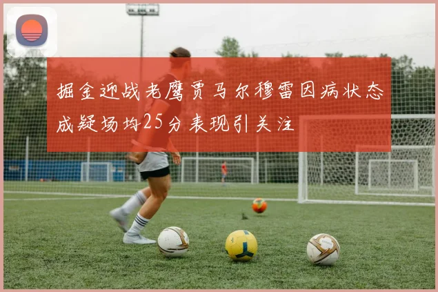 掘金迎战老鹰贾马尔穆雷因病状态成疑场均25分表现引关注