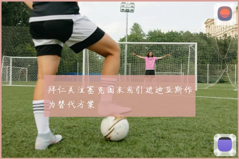 拜仁关注塞克国米或引进迪亚斯作为替代方案