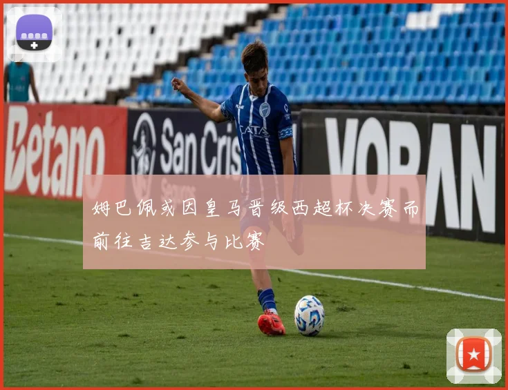 姆巴佩或因皇马晋级西超杯决赛而前往吉达参与比赛