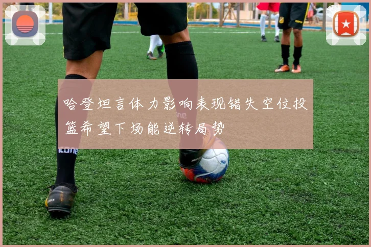 哈登坦言体力影响表现错失空位投篮希望下场能逆转局势