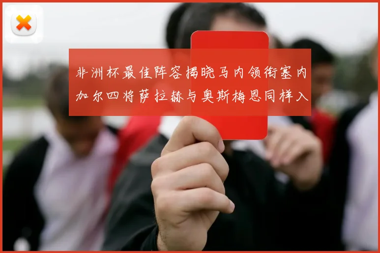非洲杯最佳阵容揭晓马内领衔塞内加尔四将萨拉赫与奥斯梅恩同样入选