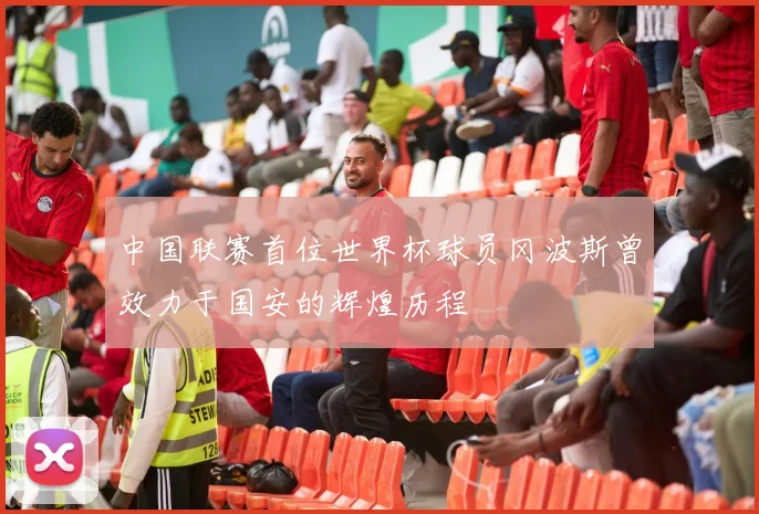 中国联赛首位世界杯球员冈波斯曾效力于国安的辉煌历程
