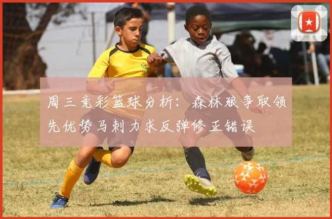 周三竞彩篮球分析：森林狼争取领先优势马刺力求反弹修正错误