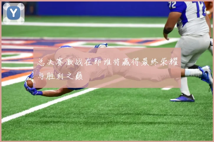 总决赛激战在即谁将赢得最终荣耀与胜利之巅