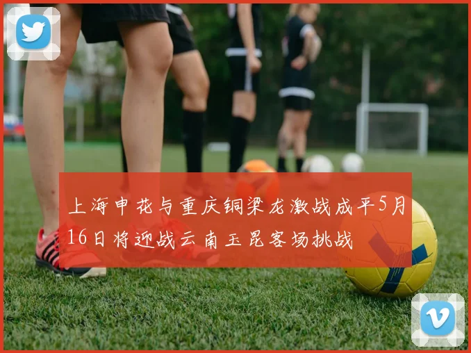 上海申花与重庆铜梁龙激战成平5月16日将迎战云南玉昆客场挑战