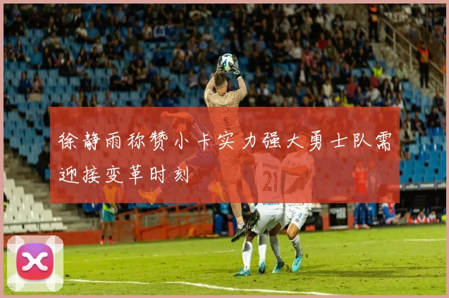 徐静雨称赞小卡实力强大勇士队需迎接变革时刻