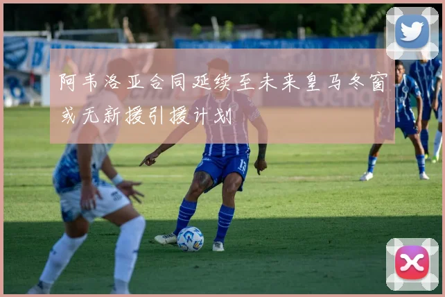 阿韦洛亚合同延续至未来皇马冬窗或无新援引援计划