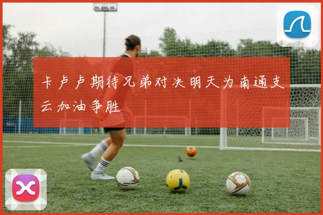 卡卢卢期待兄弟对决明天为南通支云加油争胜