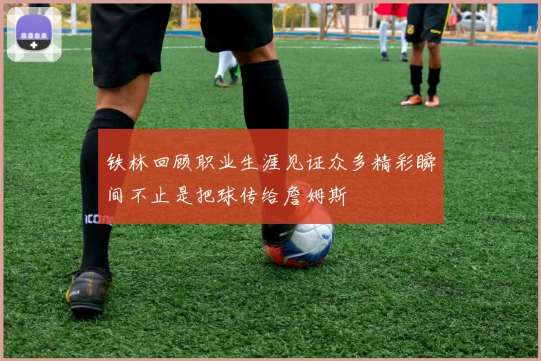 铁林回顾职业生涯见证众多精彩瞬间不止是把球传给詹姆斯