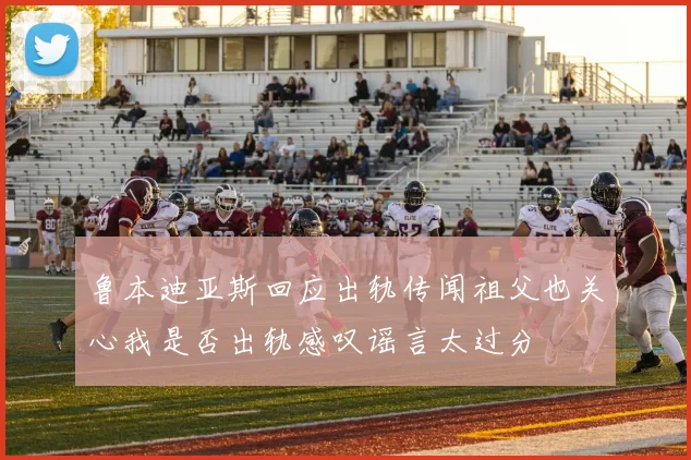 鲁本迪亚斯回应出轨传闻祖父也关心我是否出轨感叹谣言太过分
