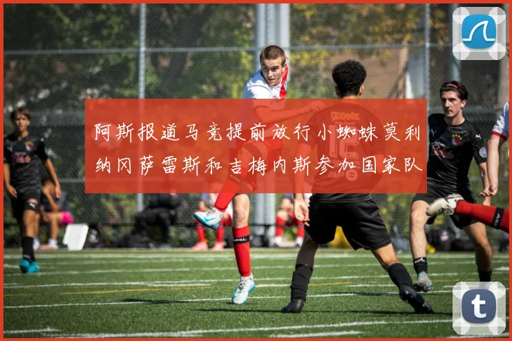阿斯报道马竞提前放行小蜘蛛莫利纳冈萨雷斯和吉梅内斯参加国家队集训