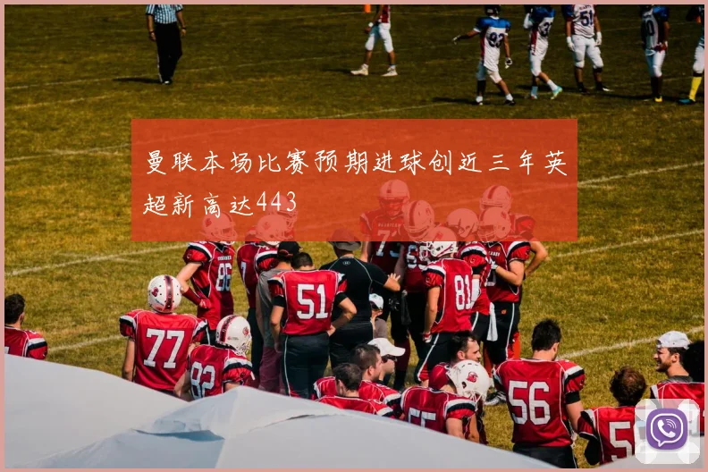 曼联本场比赛预期进球创近三年英超新高达443
